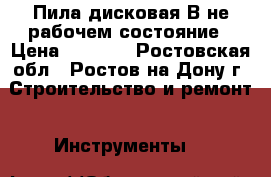 Пила дисковая В не рабочем состояние › Цена ­ 1 300 - Ростовская обл., Ростов-на-Дону г. Строительство и ремонт » Инструменты   